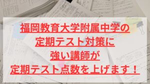 福岡教育大学附属中学の 定期テスト対策に 強い講師が 定期テスト点数を上げます！